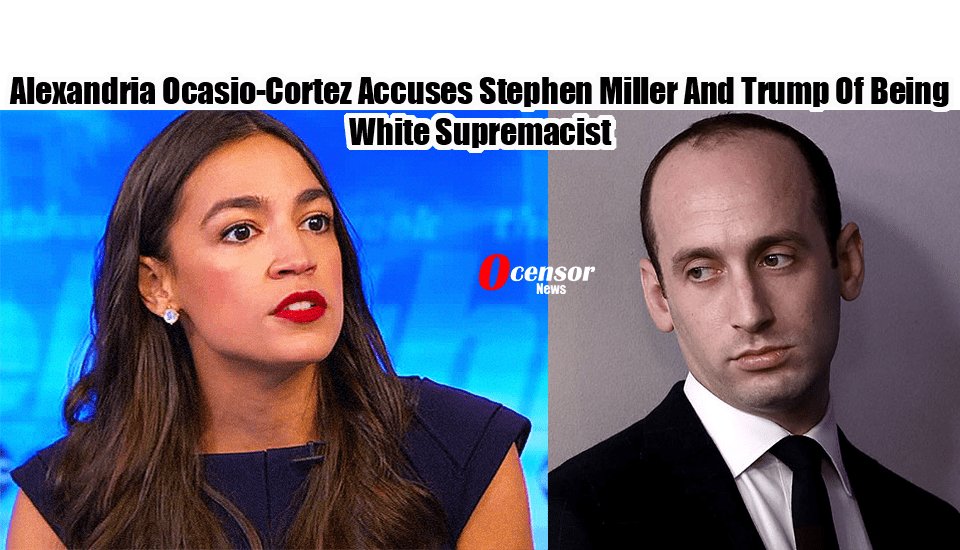 Alexandria Ocasio-Cortez Accuses Trump and Stephen Miller as White Supremacist - 0Censor