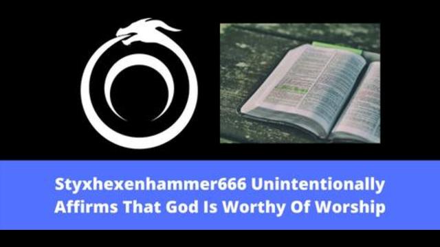 Styxhexenhammer666 Unintentionally Affirms That God Is Worthy Of Worship