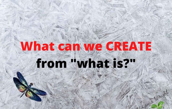 What Can We Create from "What Is?"