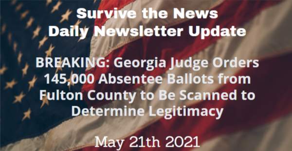 Daily Update 5/21/21: BREAKING: Georgia Judge Orders 145,000 Absentee Ballots from Fulton County to Be Scanned to Determine Legitimacy - Survive the News