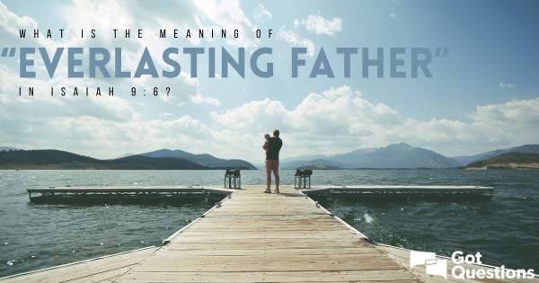 What is the meaning of “Everlasting Father” in Isaiah 9:6? | GotQuestions.org