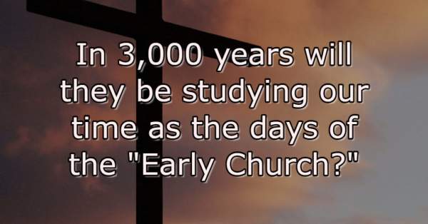 In 3,000 Years Will You And I Be Studied As “The Early Church?”