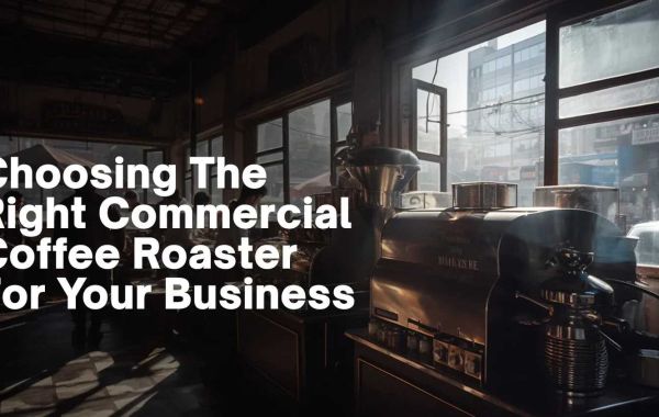 Choosing the Right Coffee Roaster for Your Business: A Comprehensive Guide