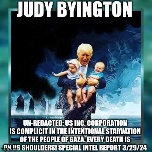 Judy Byington: Un-Redacted: US Inc. Corporation Is Complicit in the Intentional Starvation of the People of Gaza. Every Death Is on US Shoulders! Special Intel Report 3/29/24 (Video)  | Alternative | Before It's News