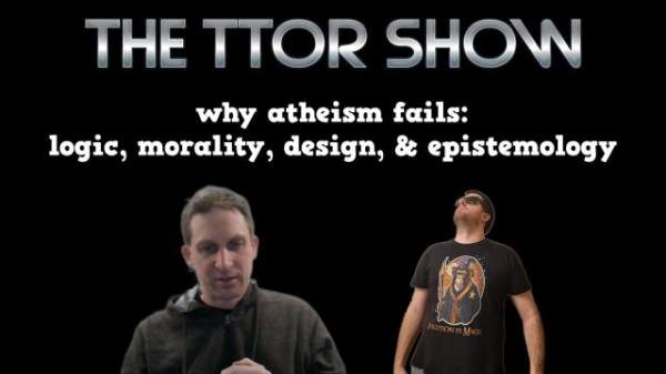 The TTOR Show S4E9: Why Atheism fails: Logic, Morality, Design, & Epistemology