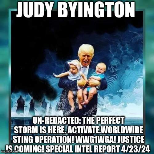 Judy Byington: Un-Redacted: The Perfect Storm Is Here. Activate.Worldwide Sting Operation! WWG1WGA! Justice Is Coming! Special Intel Report 4/23/24 (Video)  | Alternative | Before It's News