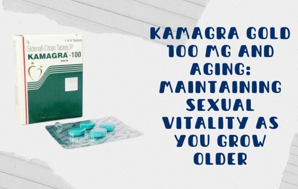 Kamagra Gold 100 Mg and Aging: Maintaining Sexual Vitality as You Grow Older