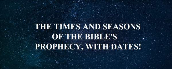 The Times and Seasons of the Bible's Prophecy, With Dates!