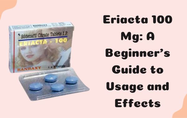 Eriacta 100 Mg: A Beginner’s Guide to Usage and Effects