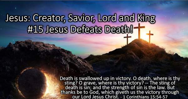 Jesus: Creator, Savior, Lord, King - #15 Jesus Defeats Death 1st Corinthians 15