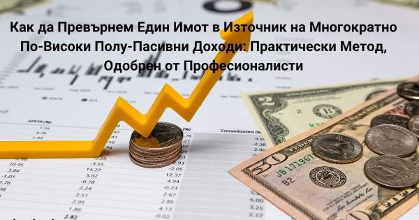 Как да Превърнем Един Имот в Източник на Многократно По-Високи Полу-Пасивни Доходи: Практически Метод, Одобрен от Професионалисти  - Беден,богат ... Как да забогатеете?